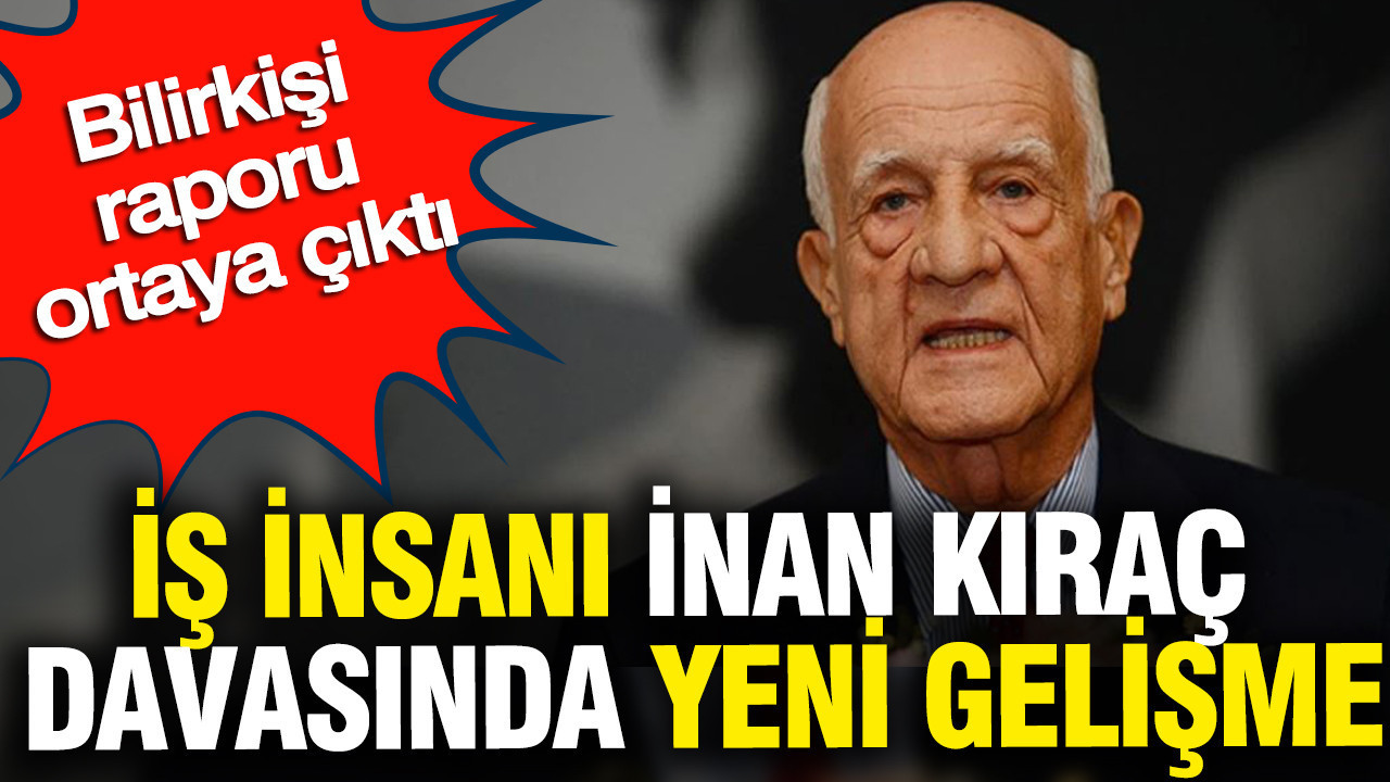 İnan Kıraç Davasında Kritik Gelişme: Bilirkişi Raporu Açıklandı